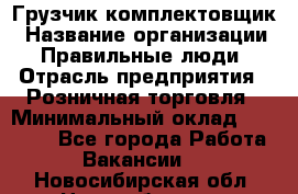 Грузчик-комплектовщик › Название организации ­ Правильные люди › Отрасль предприятия ­ Розничная торговля › Минимальный оклад ­ 30 000 - Все города Работа » Вакансии   . Новосибирская обл.,Новосибирск г.